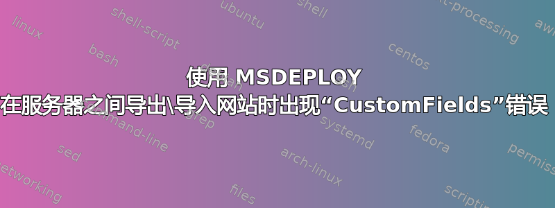 使用 MSDEPLOY 在服务器之间导出\导入网站时出现“CustomFields”错误