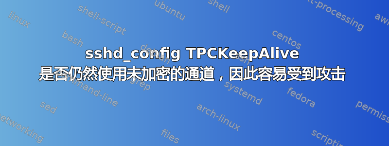 sshd_config TPCKeepAlive 是否仍然使用未加密的通道，因此容易受到攻击