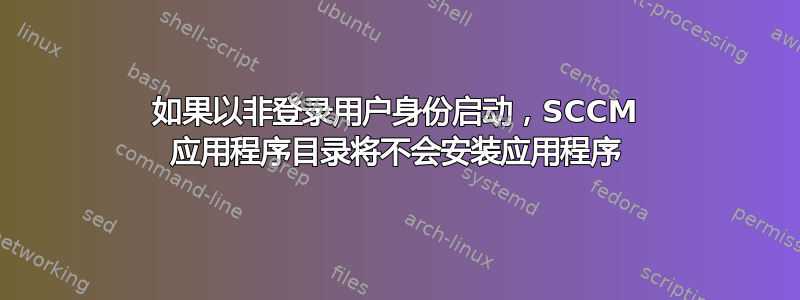 如果以非登录用户身份启动，SCCM 应用程序目录将不会安装应用程序