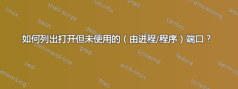 如何列出打开但未使用的（由进程/程序）端口？