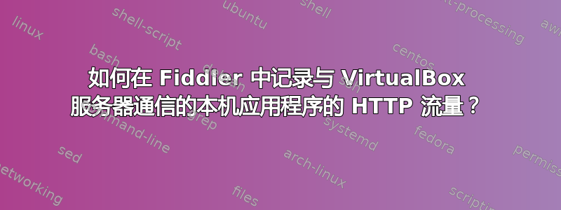 如何在 Fiddler 中记录与 VirtualBox 服务器通信的本机应用程序的 HTTP 流量？