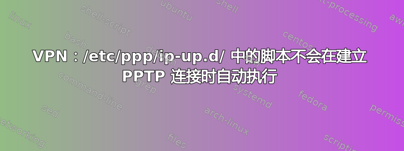 VPN：/etc/ppp/ip-up.d/ 中的脚本不会在建立 PPTP 连接时自动执行