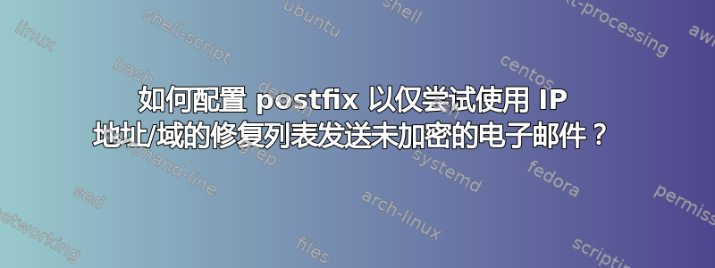 如何配置 postfix 以仅尝试使用 IP 地址/域的修复列表发送未加密的电子邮件？