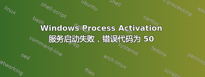 Windows Process Activation 服务启动失败，错误代码为 50