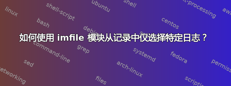 如何使用 imfile 模块从记录中仅选择特定日志？