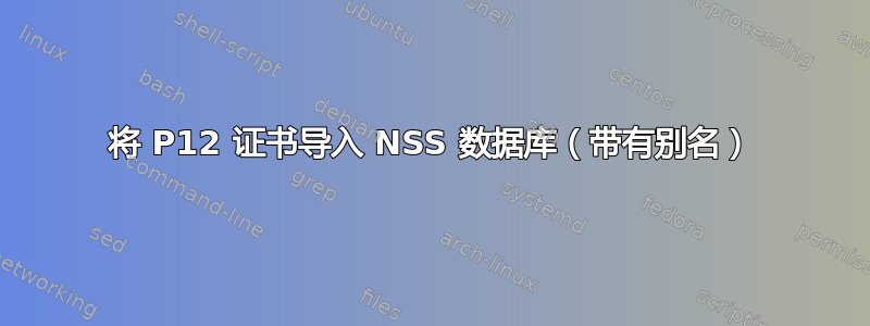 将 P12 证书导入 NSS 数据库（带有别名）