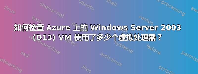 如何检查 Azure 上的 Windows Server 2003 (D13) VM 使用了多少个虚拟处理器？