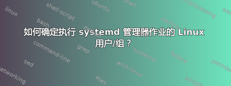 如何确定执行 systemd 管理器作业的 Linux 用户/组？