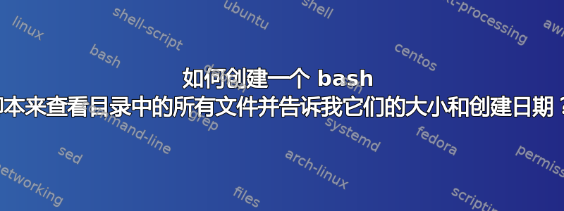 如何创建一个 bash 脚本来查看目录中的所有文件并告诉我它们的大小和创建日期？