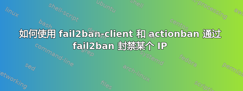 如何使用 fail2ban-client 和 actionban 通过 fail2ban 封禁某个 IP