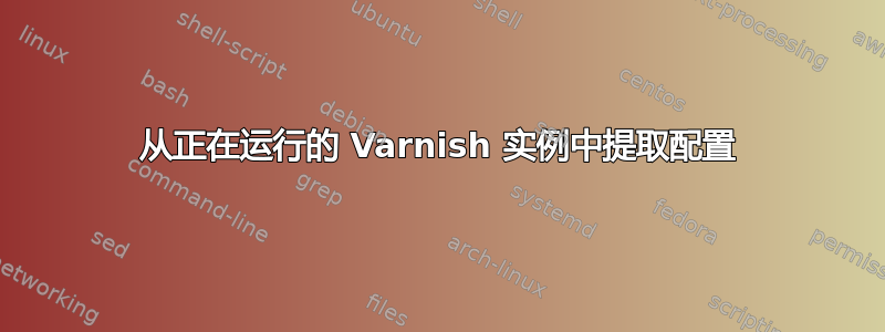 从正在运行的 Varnish 实例中提取配置