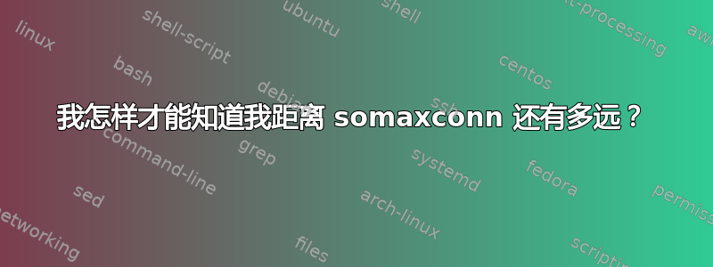 我怎样才能知道我距离 somaxconn 还有多远？