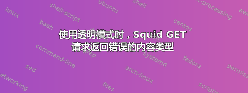 使用透明模式时，Squid GET 请求返回错误的内容类型