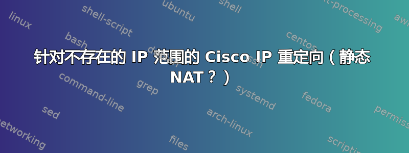 针对不存在的 IP 范围的 Cisco IP 重定向（静态 NAT？）