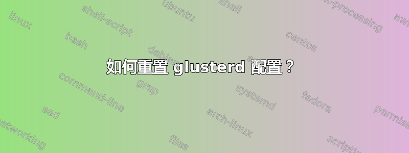 如何重置 glusterd 配置？