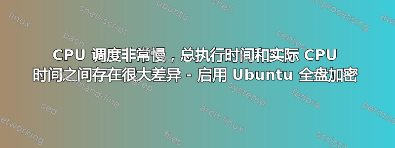 CPU 调度非常慢，总执行时间和实际 CPU 时间之间存在很大差异 - 启用 Ubuntu 全盘加密