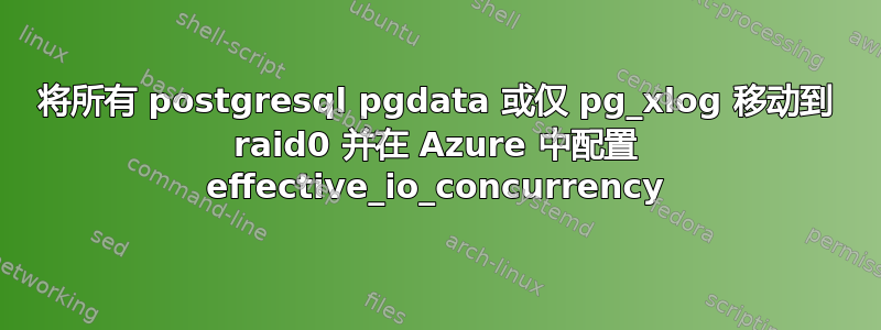 将所有 postgresql pgdata 或仅 pg_xlog 移动到 raid0 并在 Azure 中配置 effective_io_concurrency