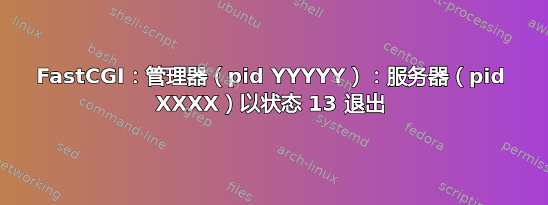 FastCGI：管理器（pid YYYYY）：服务器（pid XXXX）以状态 13 退出