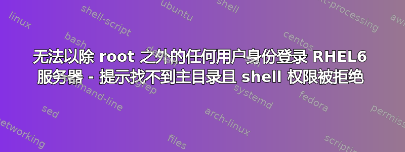 无法以除 root 之外的任何用户身份登录 RHEL6 服务器 - 提示找不到主目录且 shell 权限被拒绝