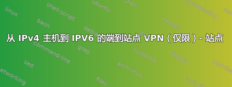 从 IPv4 主机到 IPV6 的端到站点 VPN（仅限）- 站点