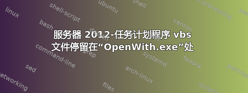 服务器 2012-任务计划程序 vbs 文件停留在“OpenWith.exe”处