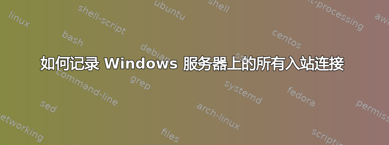 如何记录 Windows 服务器上的所有入站连接