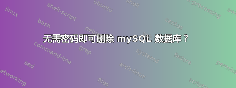 无需密码即可删除 mySQL 数据库？