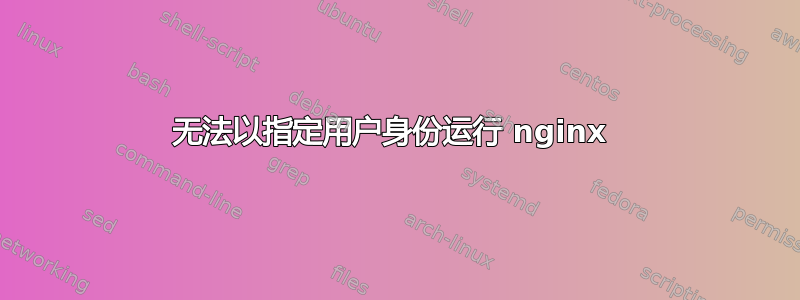 无法以指定用户身份运行 nginx 