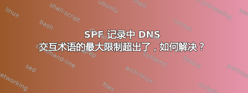 SPF 记录中 DNS 交互术语的最大限制超出了，如何解决？