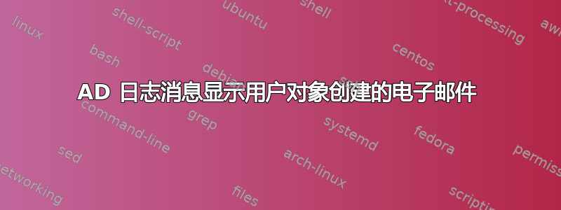 AD 日志消息显示用户对象创建的电子邮件