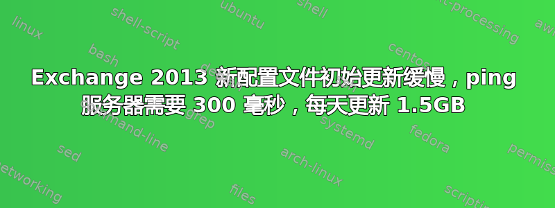 Exchange 2013 新配置文件初始更新缓慢，ping 服务器需要 300 毫秒，每天更新 1.5GB