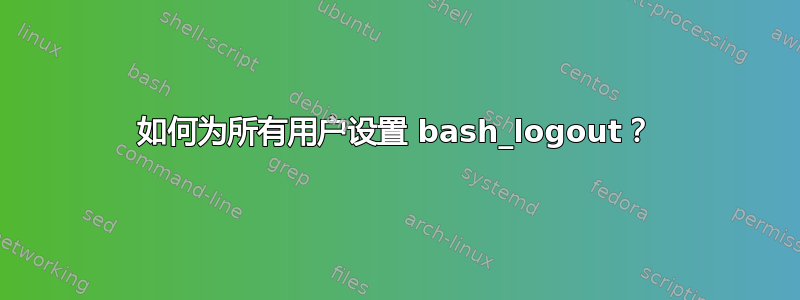 如何为所有用户设置 bash_logout？