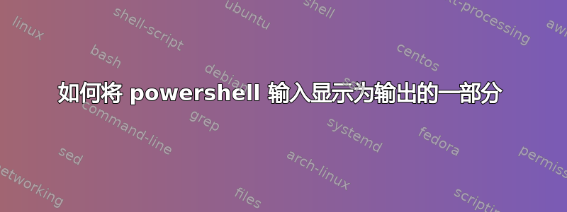 如何将 powershell 输入显示为输出的一部分