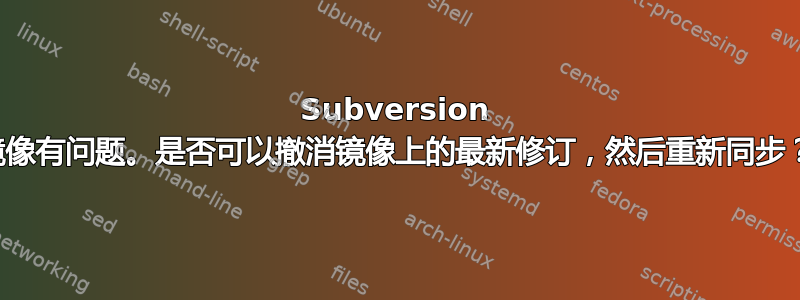 Subversion 镜像有问题。是否可以撤消镜像上的最新修订，然后重新同步？