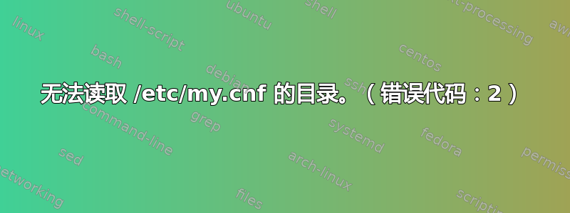 无法读取 /etc/my.cnf 的目录。（错误代码：2）