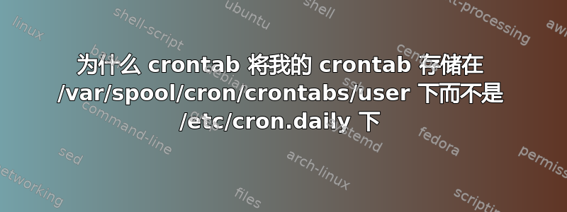 为什么 crontab 将我的 crontab 存储在 /var/spool/cron/crontabs/user 下而不是 /etc/cron.daily 下