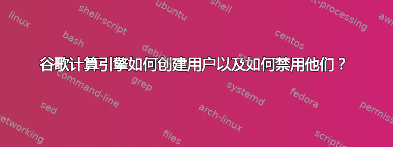 谷歌计算引擎如何创建用户以及如何禁用他们？