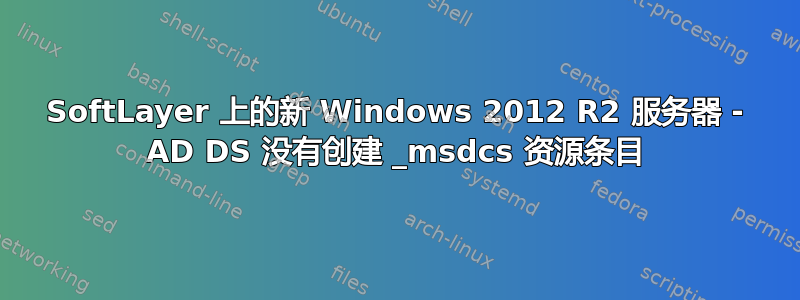 SoftLayer 上的新 Windows 2012 R2 服务器 - AD DS 没有创建 _msdcs 资源条目