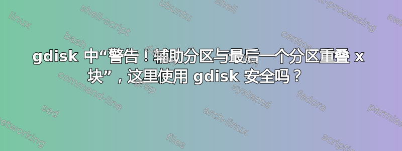 gdisk 中“警告！辅助分区与最后一个分区重叠 x 块”，这里使用 gdisk 安全吗？ 