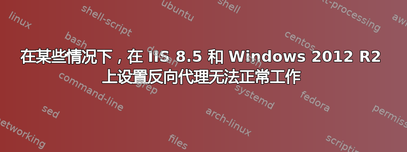 在某些情况下，在 IIS 8.5 和 Windows 2012 R2 上设置反向代理无法正常工作