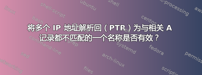 将多个 IP 地址解析回（PTR）为与相关 A 记录都不匹配的一个名称是否有效？