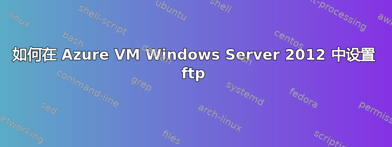 如何在 Azure VM Windows Server 2012 中设置 ftp