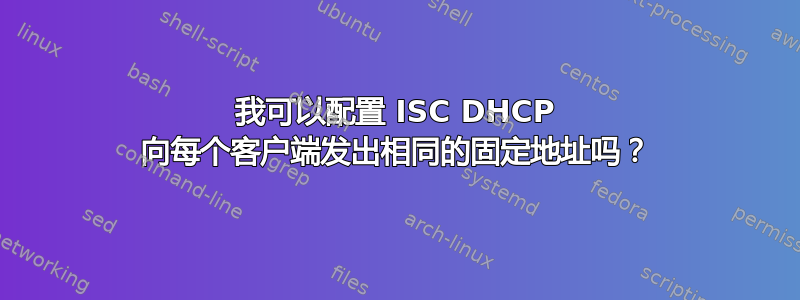 我可以配置 ISC DHCP 向每个客户端发出相同的固定地址吗？