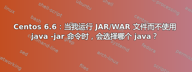 Centos 6.6：当我运行 JAR/WAR 文件而不使用 java -jar 命令时，会选择哪个 java？