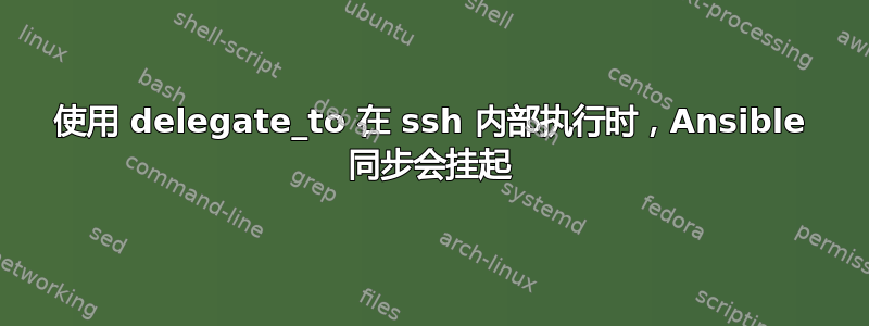 使用 delegate_to 在 ssh 内部执行时，Ansible 同步会挂起