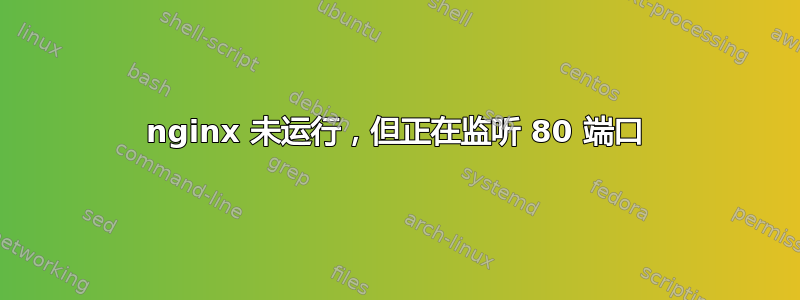 nginx 未运行，但正在监听 80 端口