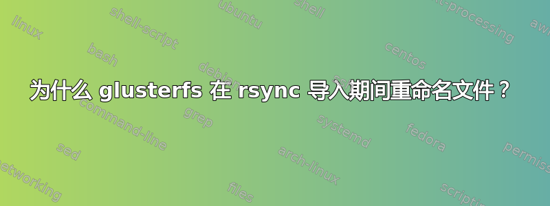 为什么 glusterfs 在 rsync 导入期间重命名文件？