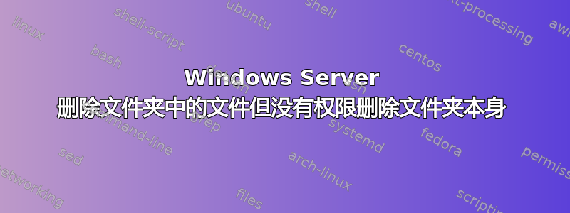 Windows Server 删除文件夹中的文件但没有权限删除文件夹本身