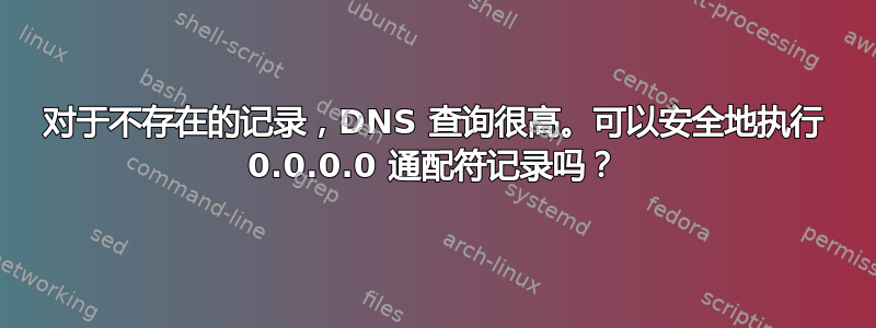 对于不存在的记录，DNS 查询很高。可以安全地执行 0.0.0.0 通配符记录吗？