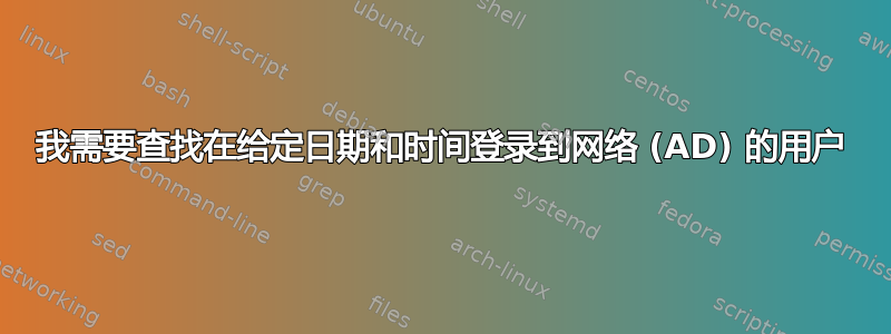 我需要查找在给定日期和时间登录到网络 (AD) 的用户